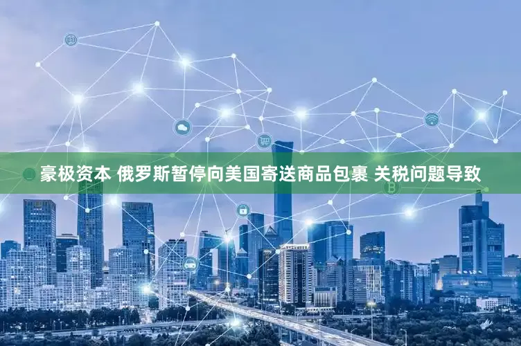豪极资本 俄罗斯暂停向美国寄送商品包裹 关税问题导致