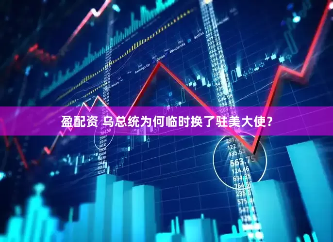盈配资 乌总统为何临时换了驻美大使？