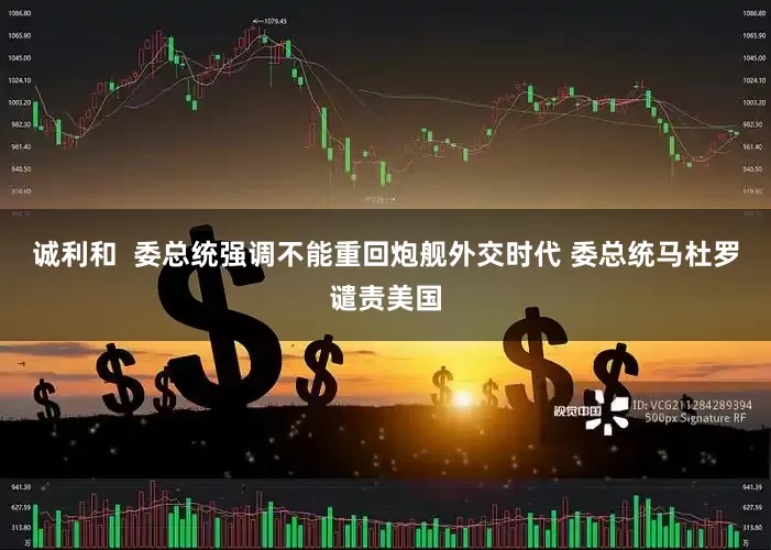 诚利和  委总统强调不能重回炮舰外交时代 委总统马杜罗谴责美国