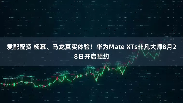 爱配配资 杨幂、马龙真实体验！华为Mate XTs非凡大师8月28日开启预约