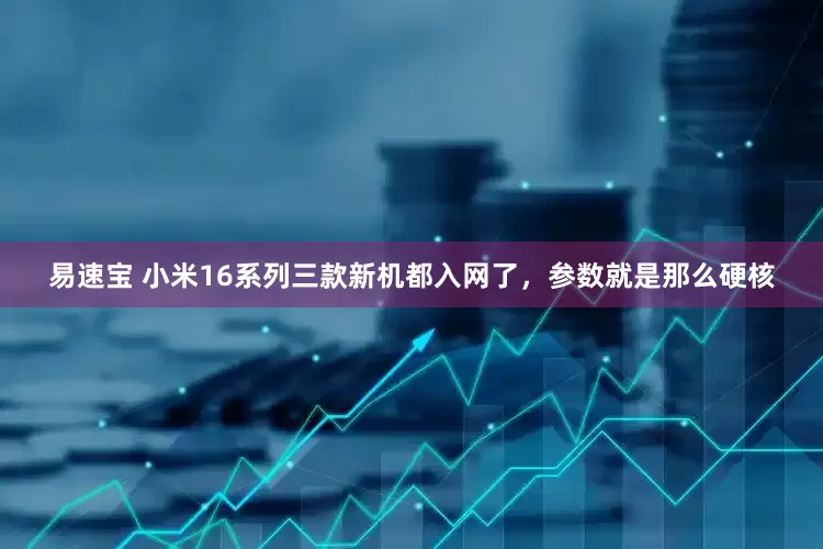 易速宝 小米16系列三款新机都入网了，参数就是那么硬核