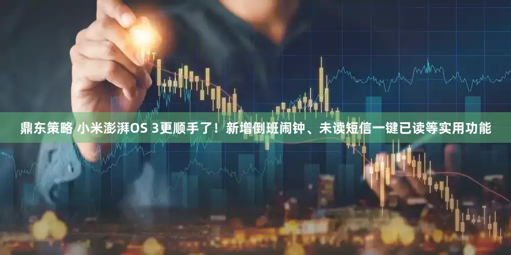 鼎东策略 小米澎湃OS 3更顺手了！新增倒班闹钟、未读短信一键已读等实用功能