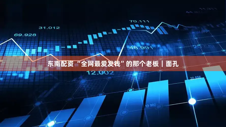 东南配资 “全网最爱发钱”的那个老板｜面孔