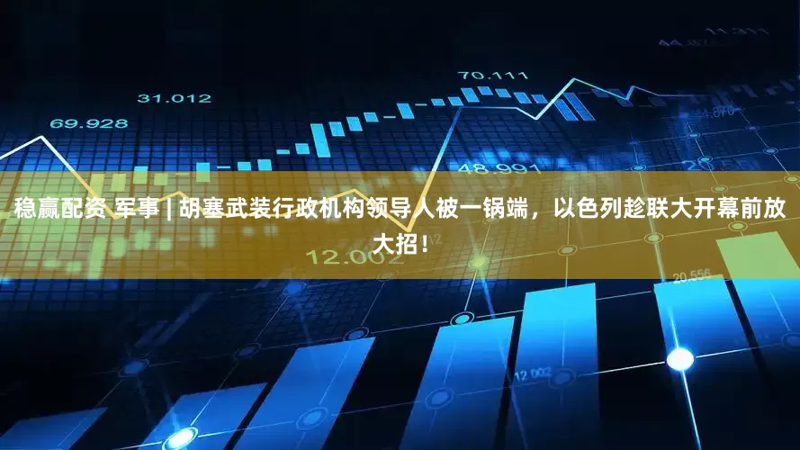 稳赢配资 军事 | 胡塞武装行政机构领导人被一锅端，以色列趁联大开幕前放大招！