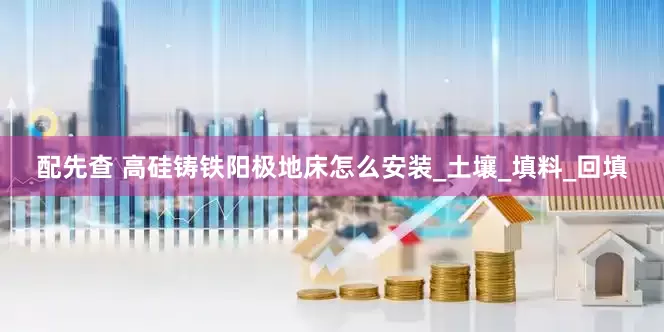 配先查 高硅铸铁阳极地床怎么安装_土壤_填料_回填