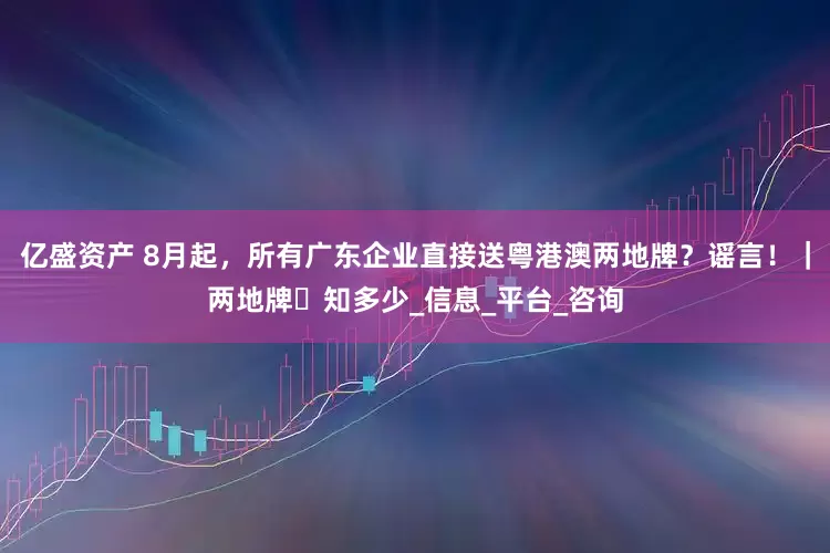 亿盛资产 8月起，所有广东企业直接送粤港澳两地牌？谣言！｜两地牌・知多少_信息_平台_咨询