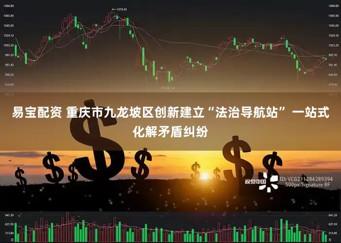 易宝配资 重庆市九龙坡区创新建立“法治导航站” 一站式化解矛盾纠纷
