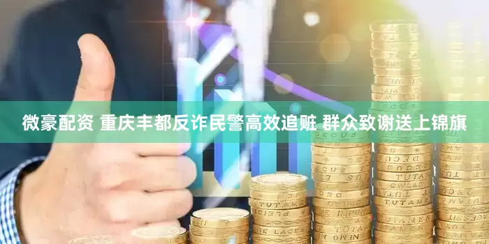 微豪配资 重庆丰都反诈民警高效追赃 群众致谢送上锦旗
