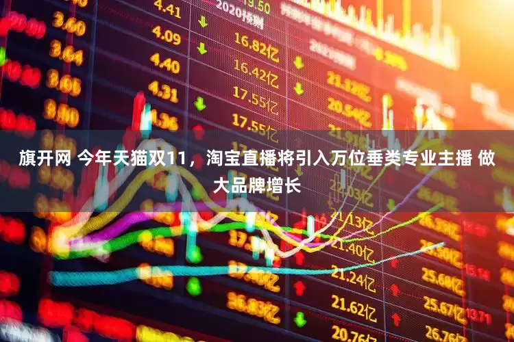 旗开网 今年天猫双11，淘宝直播将引入万位垂类专业主播 做大品牌增长