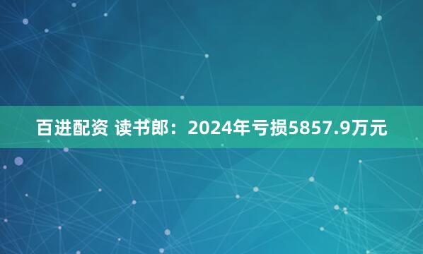 百进配资 读书郎：2024年亏损5857.9万元
