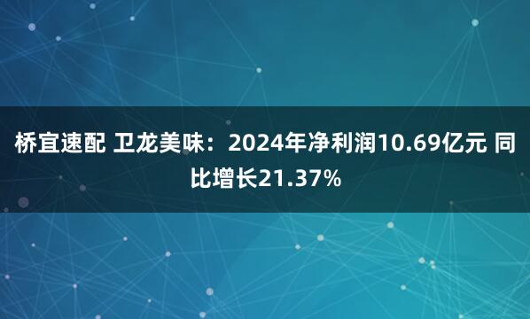 桥宜速配 卫龙美味：2024年净利润10.69亿元 同比增长21.37%