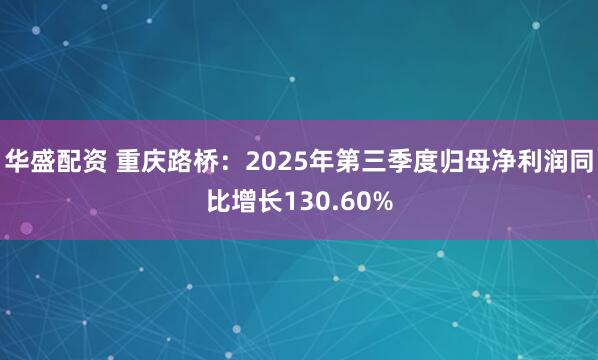 华盛配资 重庆路桥：2025年第三季度归母净利润同比增长130.60%