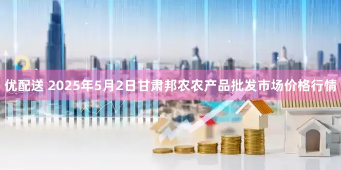 优配送 2025年5月2日甘肃邦农农产品批发市场价格行情