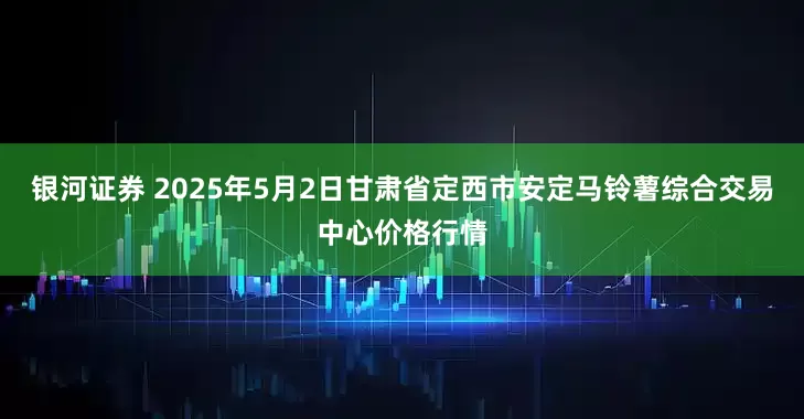 银河证券 2025年5月2日甘肃省定西市安定马铃薯综合交易中心价格行情